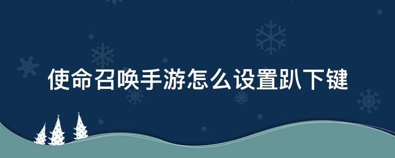 使命召唤手游怎么设置趴下键 使命召唤端游怎么趴下去