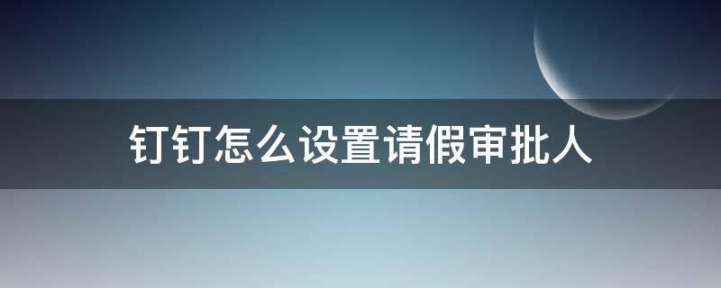 釘釘怎么設(shè)置請(qǐng)假審批人 釘釘怎么設(shè)置請(qǐng)假審批人兩個(gè)人同意