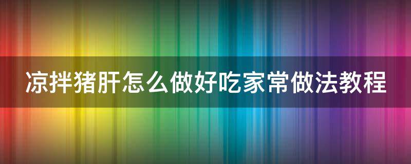 凉拌猪肝怎么做好吃家常做法教程（凉拌猪肝怎么做好吃家常做法教程视频）