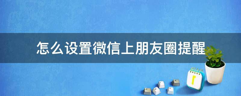 怎么設置微信上朋友圈提醒 如何設置微信朋友圈提醒