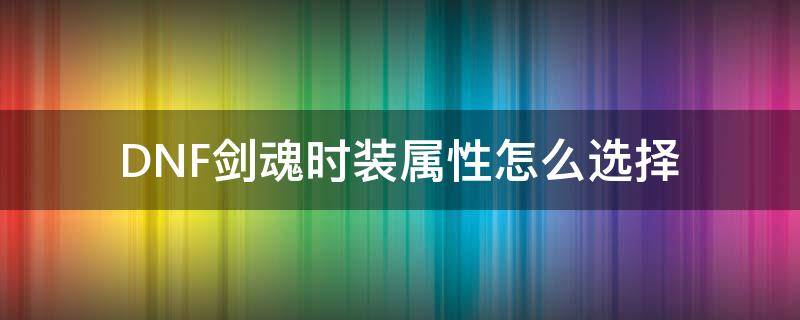 DNF剑魂时装属性怎么选择（剑魂的上衣时装选择什么属性）