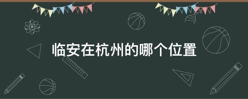 临安在杭州的哪个位置（临安的位置在杭州哪里）