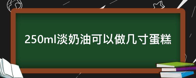 250ml淡奶油可以做几寸蛋糕（250毫升稀奶油可以做几寸蛋糕）