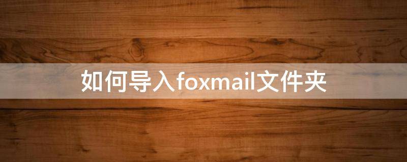 如何导入foxmail文件夹（怎么导入foxmail的mails文件夹里面的邮件）