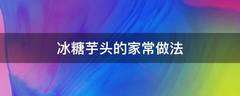 冰糖芋頭的家常做法 冰糖芋頭的做法大全集竅門