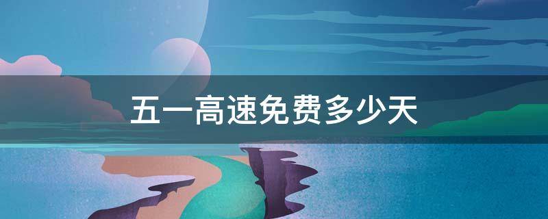 五一高速免費(fèi)多少天（五一高速免費(fèi)幾多天）