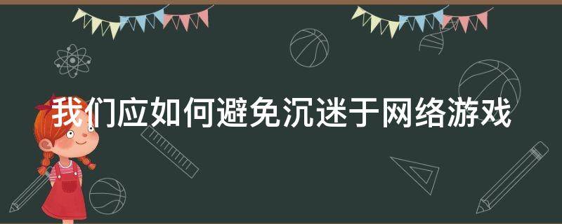 我們應(yīng)如何避免沉迷于網(wǎng)絡(luò)游戲（我們應(yīng)如何避免沉迷于網(wǎng)絡(luò)游戲英語作文）