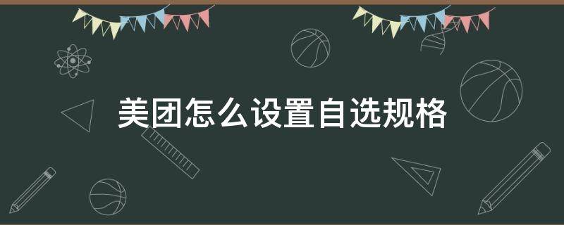 美团怎么设置自选规格（美团如何设置多选产品规格）