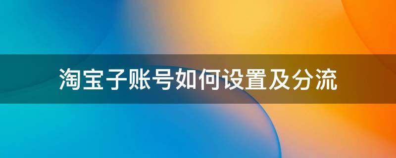 淘寶子賬號(hào)如何設(shè)置及分流（淘寶子賬號(hào)分流是什么意思）