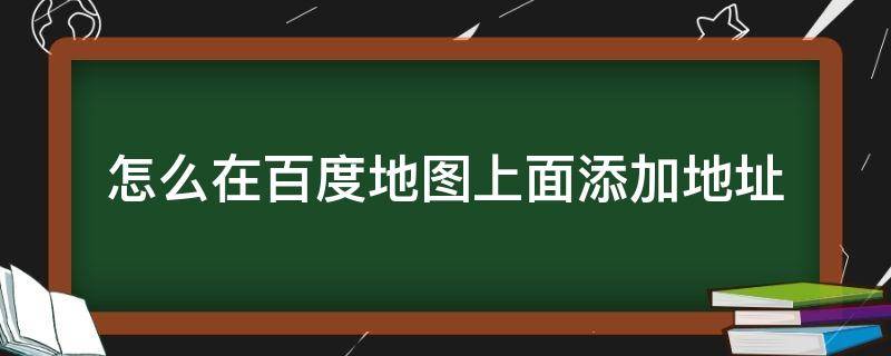 怎么在百度地图上面添加地址 怎么在百度地图中添加地址