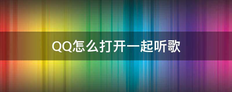 QQ怎么打开一起听歌（QQ音乐如何打开一起听歌）