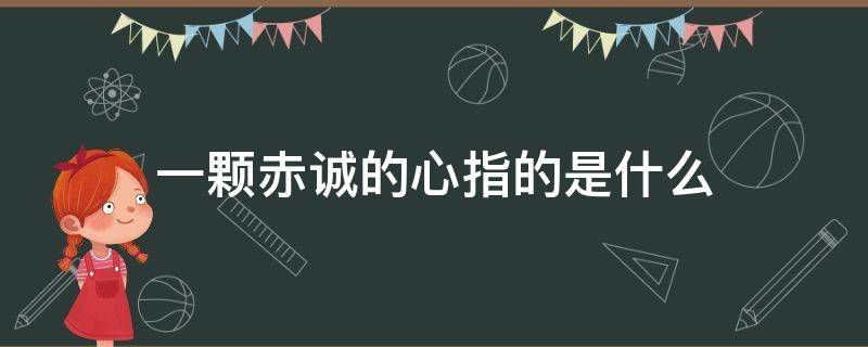 一颗赤诚的心指的是什么（一颗颗赤诚的心指的是什么）