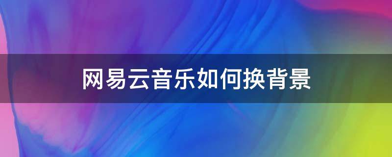 網(wǎng)易云音樂(lè)如何換背景（網(wǎng)易云音樂(lè)怎樣換背景）