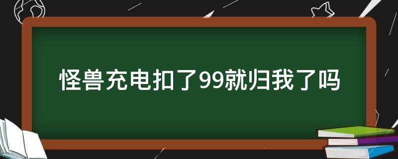 怪兽充电扣了99就归我了吗（怪兽充电扣了99元）