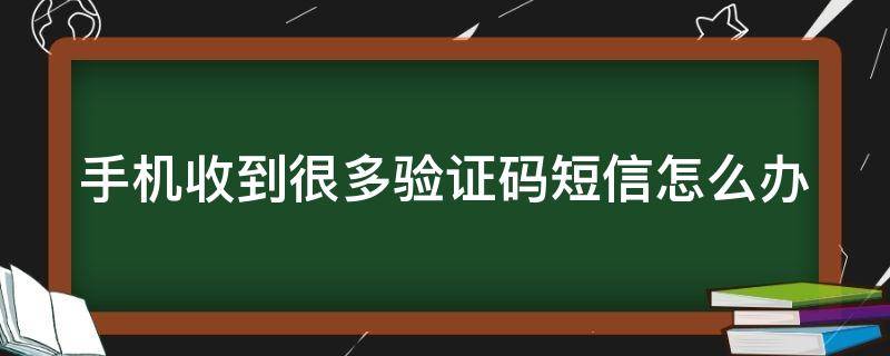 手机收到很多验证码短信怎么办 半夜手机收到很多验证码短信怎么办