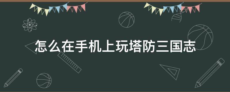 怎么在手機(jī)上玩塔防三國(guó)志（塔防三國(guó)志好玩嗎）