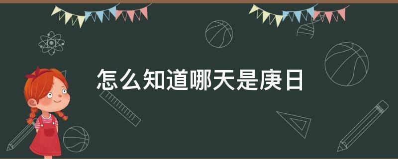 怎么知道哪天是庚日（什么是庚日啊怎么能準(zhǔn)確判斷庚日）