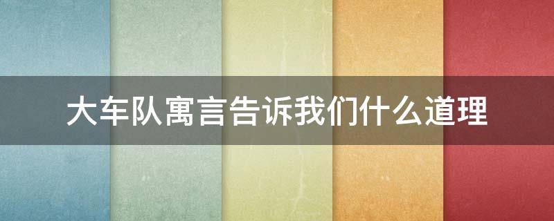 大车队寓言告诉我们什么道理 大车队寓言故事告诉我们什么道理