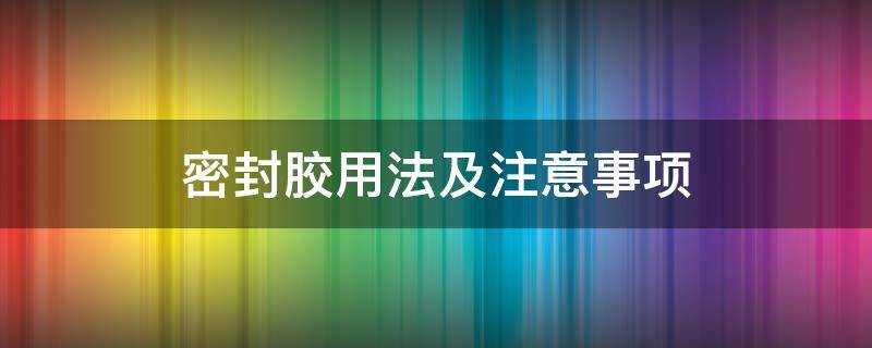 密封胶用法及注意事项（密封胶使用注意事项）