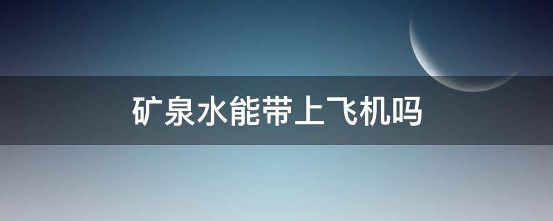 矿泉水能带上飞机吗 矿泉水能否带上飞机