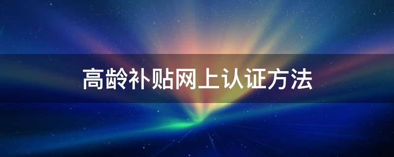 高齡補貼網(wǎng)上認證方法（河北高齡補貼網(wǎng)上認證方法）