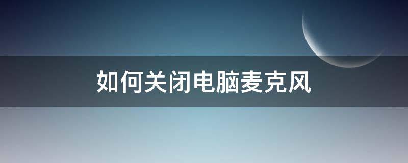 如何關(guān)閉電腦麥克風（如何關(guān)閉電腦麥克風的聲音）