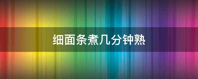 細(xì)面條煮幾分鐘熟（煮面條多少分鐘熟）