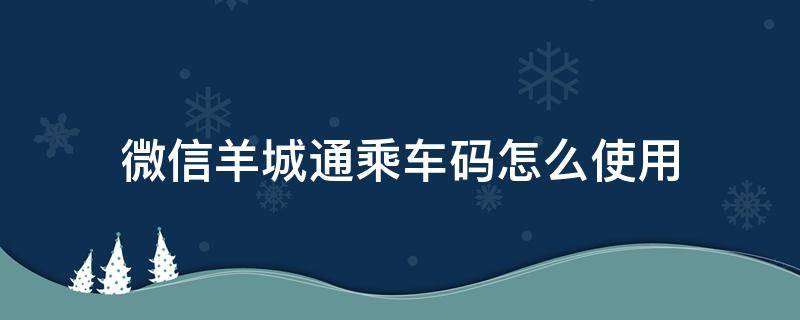 微信羊城通乘车码怎么使用（如何使用微信羊城通乘车码）