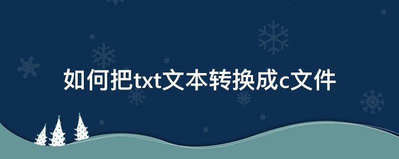 如何把txt文本转换成c文件（c语言怎么生成txt文件）