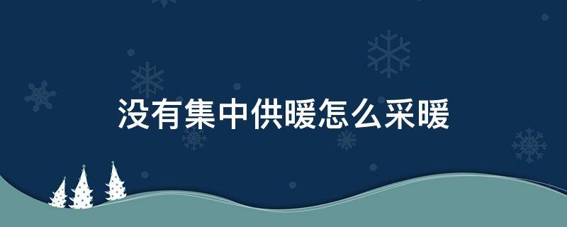 没有集中供暖怎么采暖（没有集中供暖用什么采暖方式比较好）