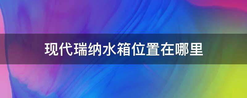 现代瑞纳水箱位置在哪里（现代瑞纳水箱位置在哪里图片）