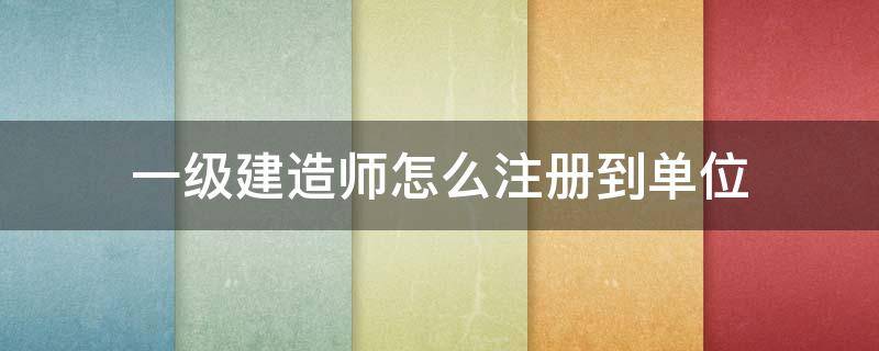 一級建造師怎么注冊到單位 一級注冊建造師發(fā)證單位