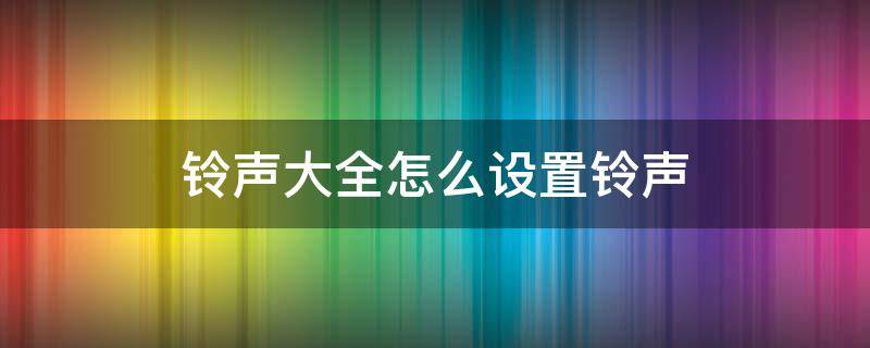 铃声大全怎么设置铃声 铃声咋设置