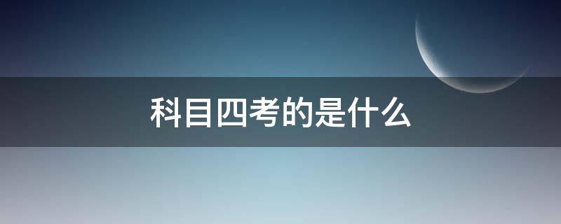 科目四考的是什么 科目一到科目四考的是什么