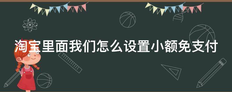 淘宝里面我们怎么设置小额免支付（淘宝买东西小额免密在哪里设置）