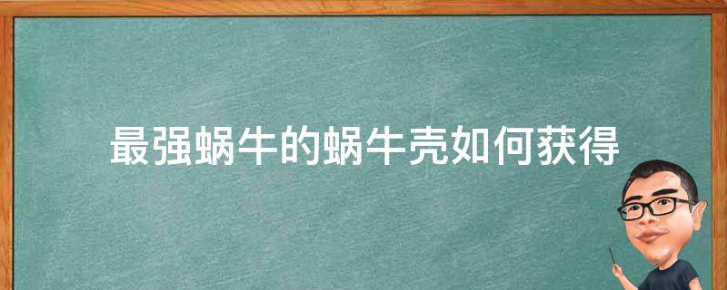 最強(qiáng)蝸牛的蝸牛殼如何獲得（最強(qiáng)蝸牛蝸牛殼攻略大全蝸牛殼屬性及獲取方式一覽）