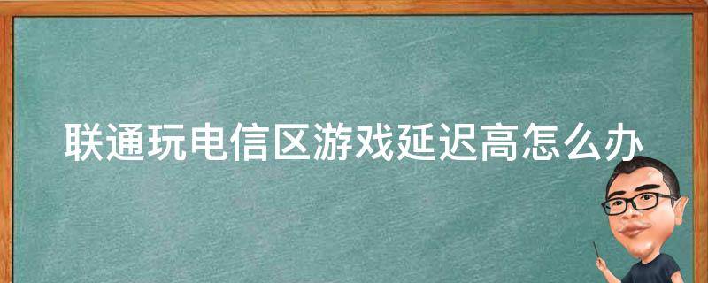 联通玩电信区游戏延迟高怎么办 2020联通玩电信区会卡吗