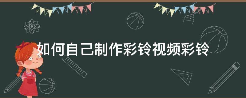 如何自己制作彩铃视频彩铃（怎么把视频制作成彩铃）