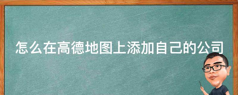 怎么在高德地圖上添加自己的公司 怎么在高德地圖上添加自己的公司定位