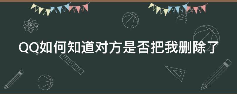 QQ如何知道对方是否把我删除了（qq如何知道对方是否把我删除了聊天记录）