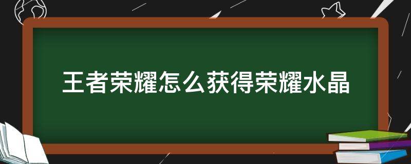 王者荣耀怎么获得荣耀水晶（王者荣耀怎么获得荣耀水晶?）