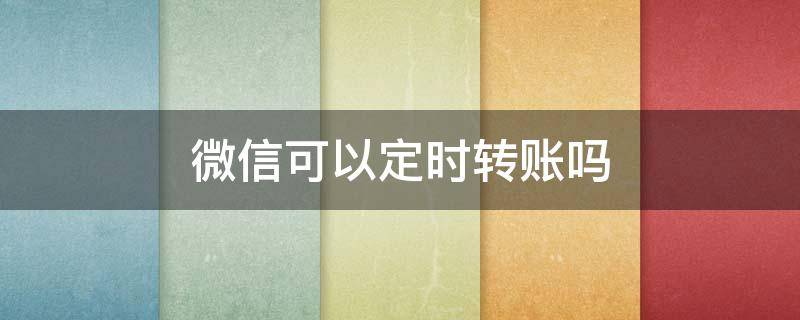 微信可以定时转账吗（微信可以定时转账么）