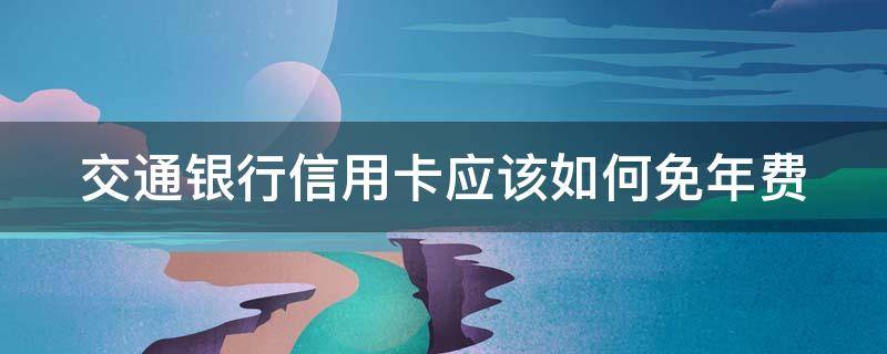 交通银行信用卡应该如何免年费（交通银行卡信用卡有年费吗）