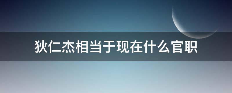 狄仁杰相当于现在什么官职 狄仁杰相当于现在的什么官职