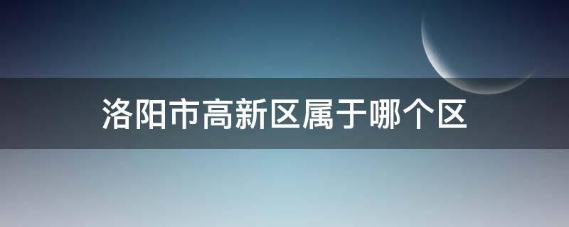 洛阳市高新区属于哪个区 洛阳的高新区所在区域