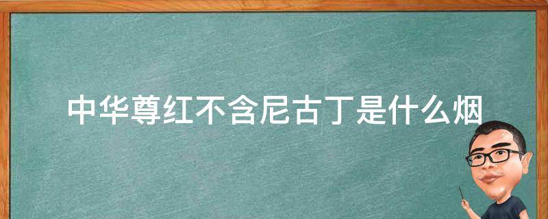 中华尊红不含尼古丁是什么烟 中华香烟含尼古丁