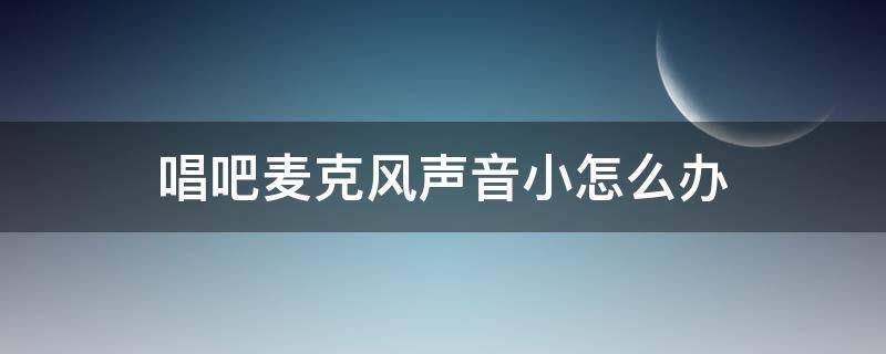 唱吧麦克风声音小怎么办（唱吧麦克风声音变调了怎么办）