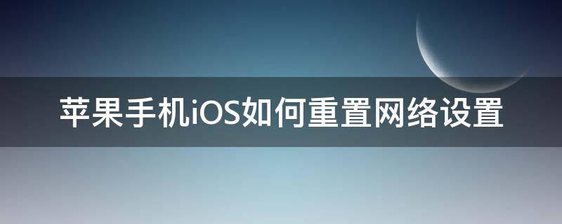 苹果手机iOS如何重置网络设置 怎么重置苹果网络设置