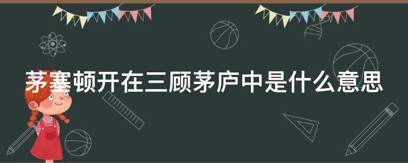 茅塞顿开在三顾茅庐中是什么意思（茅塞顿开在三国演义是什么意思）