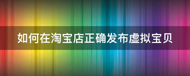 如何在淘宝店正确发布虚拟宝贝（如何在淘宝店正确发布虚拟宝贝视频）